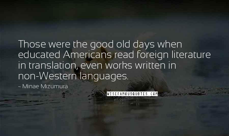 Minae Mizumura Quotes: Those were the good old days when educated Americans read foreign literature in translation, even works written in non-Western languages.