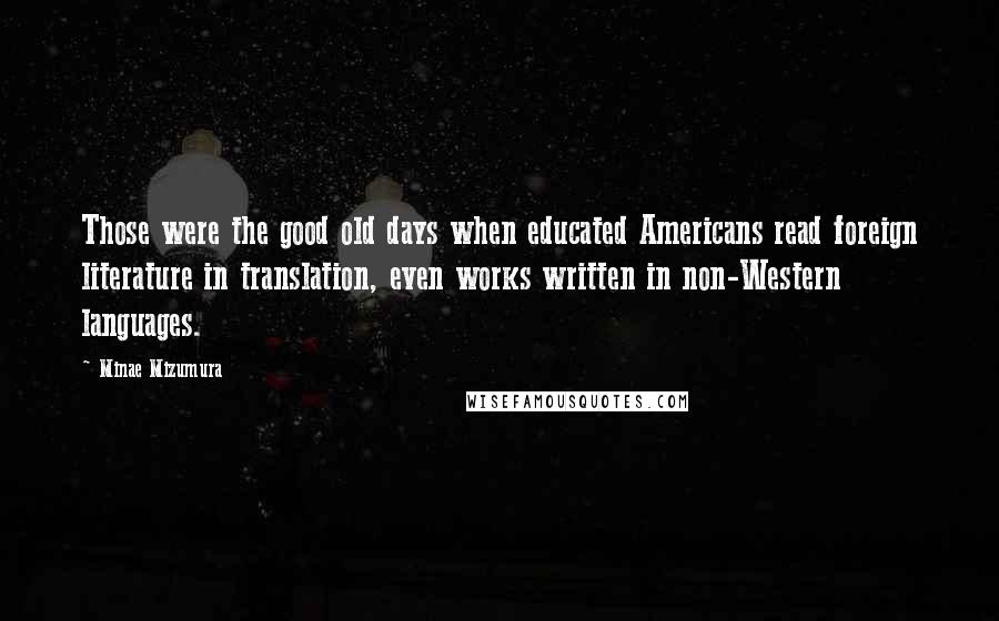 Minae Mizumura Quotes: Those were the good old days when educated Americans read foreign literature in translation, even works written in non-Western languages.