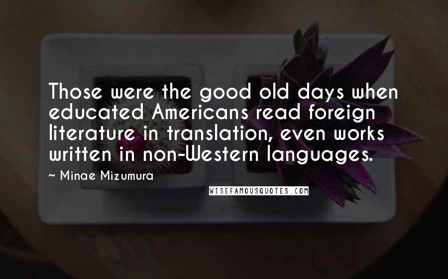 Minae Mizumura Quotes: Those were the good old days when educated Americans read foreign literature in translation, even works written in non-Western languages.