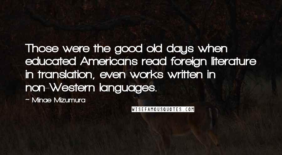 Minae Mizumura Quotes: Those were the good old days when educated Americans read foreign literature in translation, even works written in non-Western languages.