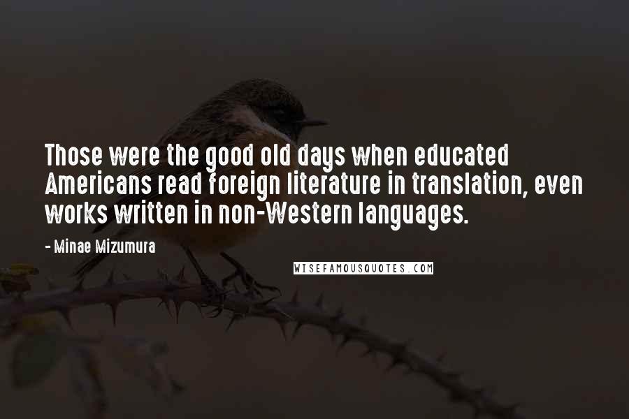 Minae Mizumura Quotes: Those were the good old days when educated Americans read foreign literature in translation, even works written in non-Western languages.