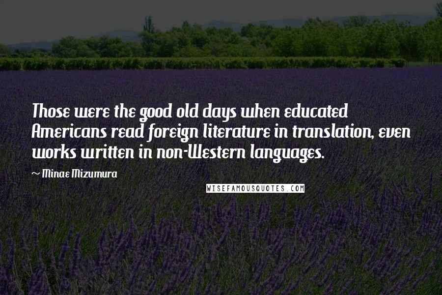 Minae Mizumura Quotes: Those were the good old days when educated Americans read foreign literature in translation, even works written in non-Western languages.