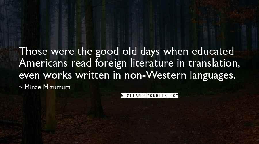 Minae Mizumura Quotes: Those were the good old days when educated Americans read foreign literature in translation, even works written in non-Western languages.