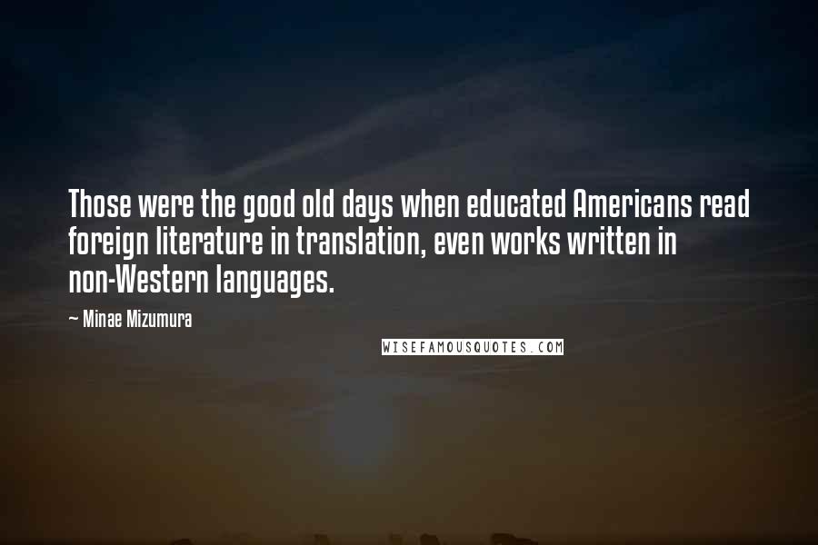 Minae Mizumura Quotes: Those were the good old days when educated Americans read foreign literature in translation, even works written in non-Western languages.