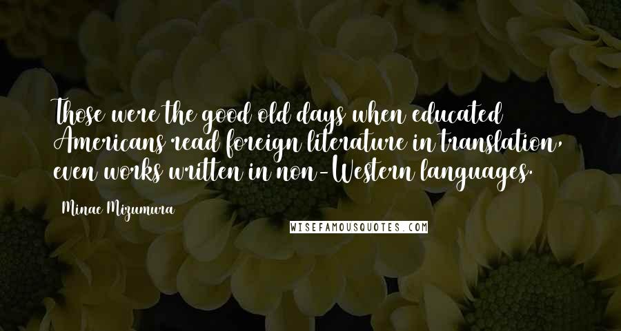 Minae Mizumura Quotes: Those were the good old days when educated Americans read foreign literature in translation, even works written in non-Western languages.