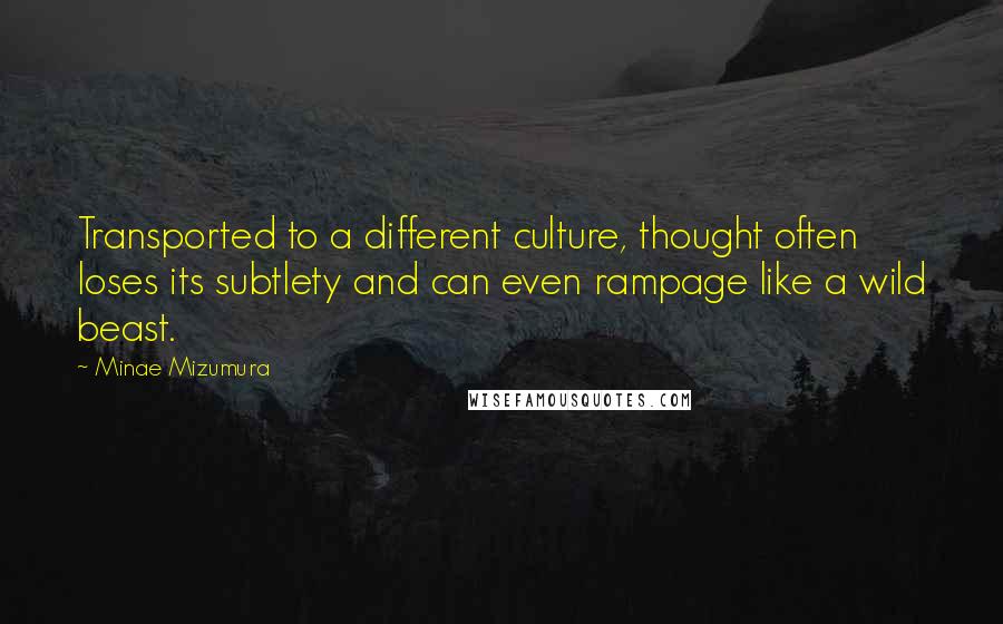 Minae Mizumura Quotes: Transported to a different culture, thought often loses its subtlety and can even rampage like a wild beast.