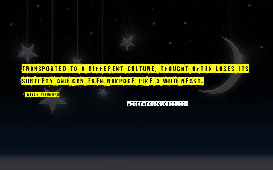 Minae Mizumura Quotes: Transported to a different culture, thought often loses its subtlety and can even rampage like a wild beast.