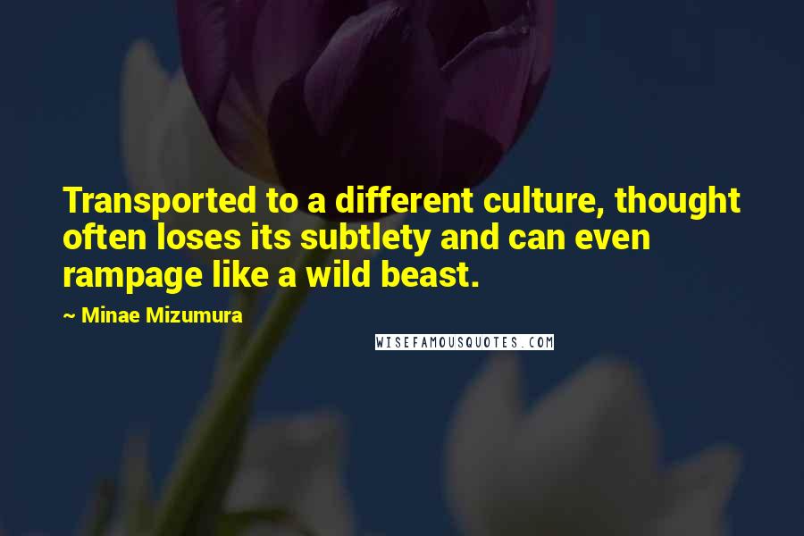 Minae Mizumura Quotes: Transported to a different culture, thought often loses its subtlety and can even rampage like a wild beast.