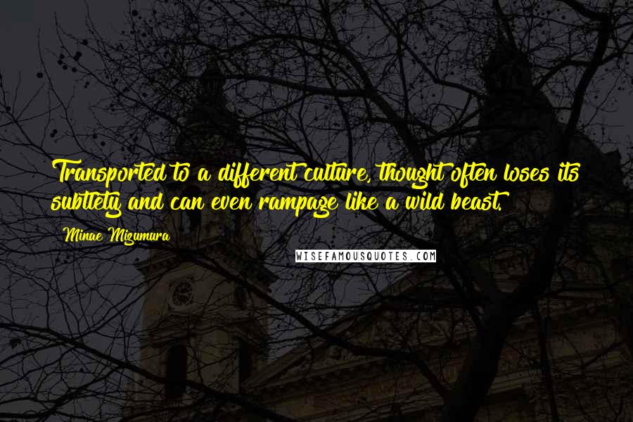 Minae Mizumura Quotes: Transported to a different culture, thought often loses its subtlety and can even rampage like a wild beast.