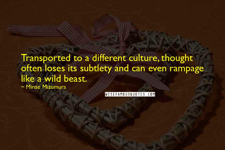 Minae Mizumura Quotes: Transported to a different culture, thought often loses its subtlety and can even rampage like a wild beast.