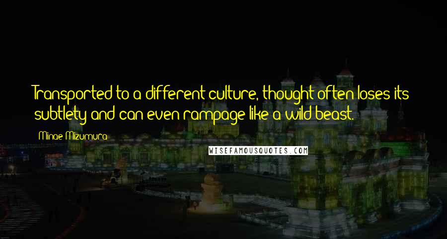 Minae Mizumura Quotes: Transported to a different culture, thought often loses its subtlety and can even rampage like a wild beast.