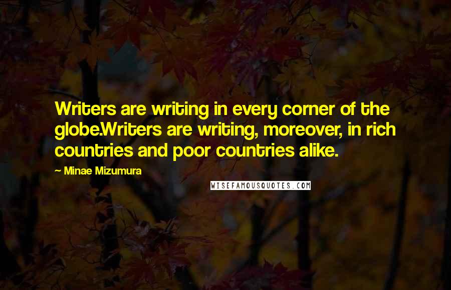 Minae Mizumura Quotes: Writers are writing in every corner of the globe.Writers are writing, moreover, in rich countries and poor countries alike.