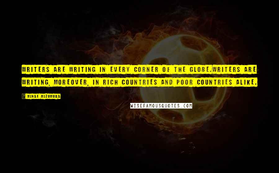 Minae Mizumura Quotes: Writers are writing in every corner of the globe.Writers are writing, moreover, in rich countries and poor countries alike.