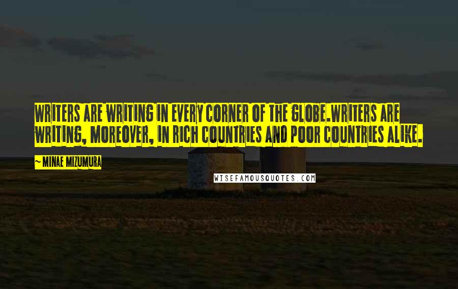 Minae Mizumura Quotes: Writers are writing in every corner of the globe.Writers are writing, moreover, in rich countries and poor countries alike.