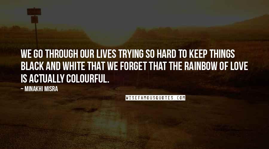 Minakhi Misra Quotes: We go through our lives trying so hard to keep things black and white that we forget that the rainbow of love is actually colourful.