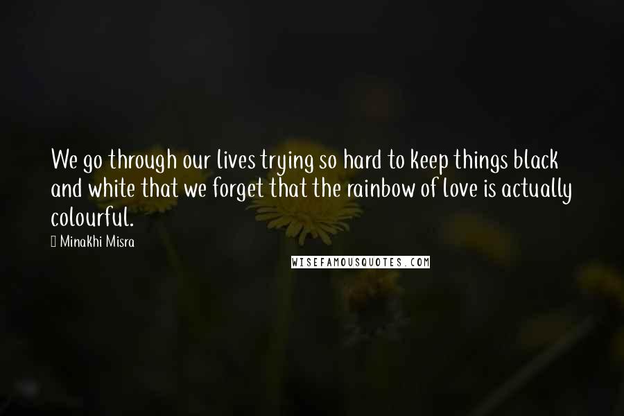 Minakhi Misra Quotes: We go through our lives trying so hard to keep things black and white that we forget that the rainbow of love is actually colourful.