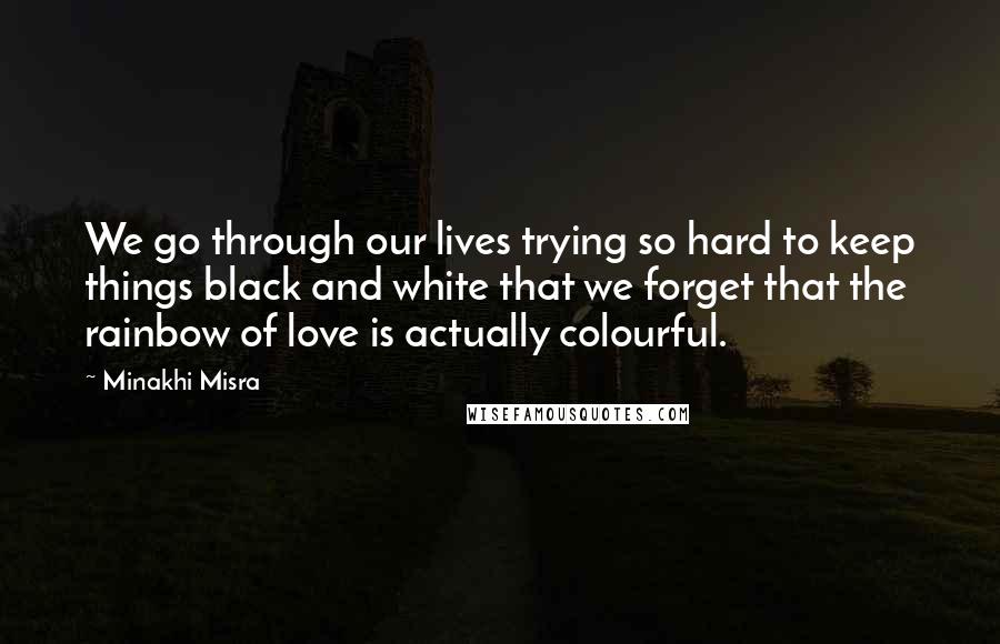 Minakhi Misra Quotes: We go through our lives trying so hard to keep things black and white that we forget that the rainbow of love is actually colourful.
