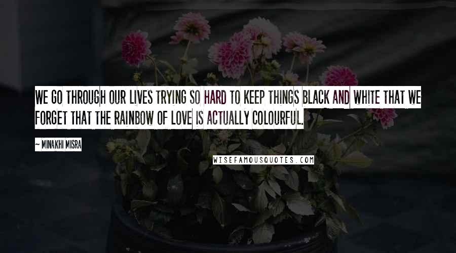 Minakhi Misra Quotes: We go through our lives trying so hard to keep things black and white that we forget that the rainbow of love is actually colourful.