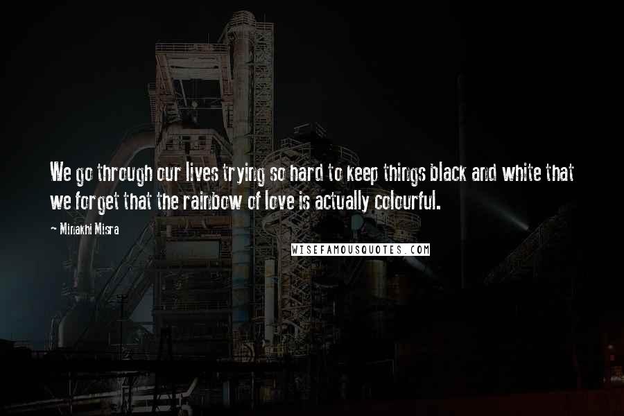 Minakhi Misra Quotes: We go through our lives trying so hard to keep things black and white that we forget that the rainbow of love is actually colourful.