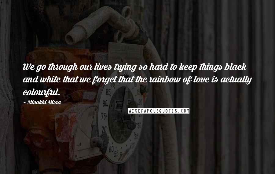 Minakhi Misra Quotes: We go through our lives trying so hard to keep things black and white that we forget that the rainbow of love is actually colourful.