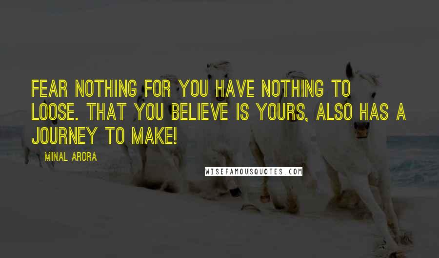 Minal Arora Quotes: Fear nothing for you have nothing to loose. That you believe is yours, also has a journey to make!