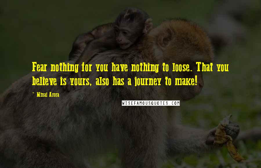 Minal Arora Quotes: Fear nothing for you have nothing to loose. That you believe is yours, also has a journey to make!