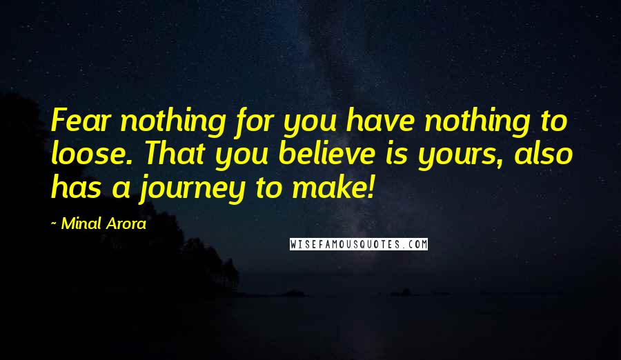 Minal Arora Quotes: Fear nothing for you have nothing to loose. That you believe is yours, also has a journey to make!