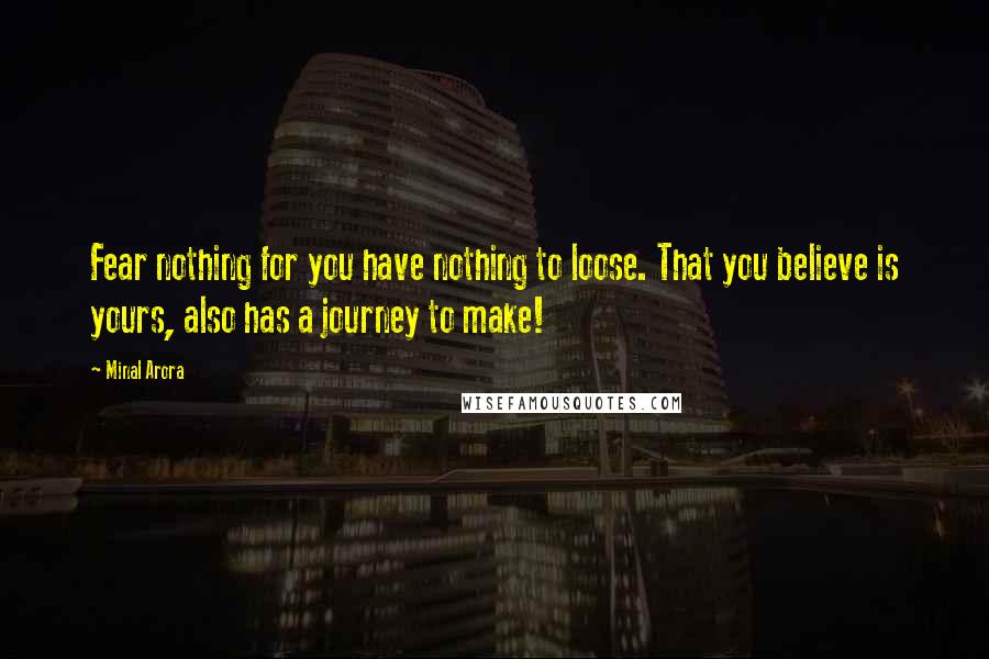 Minal Arora Quotes: Fear nothing for you have nothing to loose. That you believe is yours, also has a journey to make!