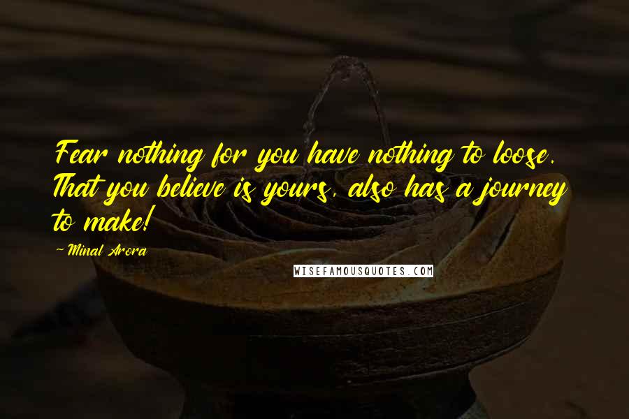 Minal Arora Quotes: Fear nothing for you have nothing to loose. That you believe is yours, also has a journey to make!