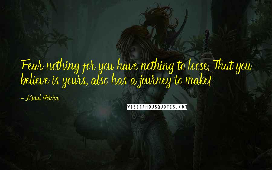 Minal Arora Quotes: Fear nothing for you have nothing to loose. That you believe is yours, also has a journey to make!