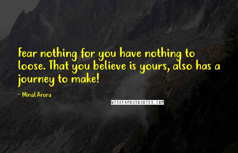 Minal Arora Quotes: Fear nothing for you have nothing to loose. That you believe is yours, also has a journey to make!