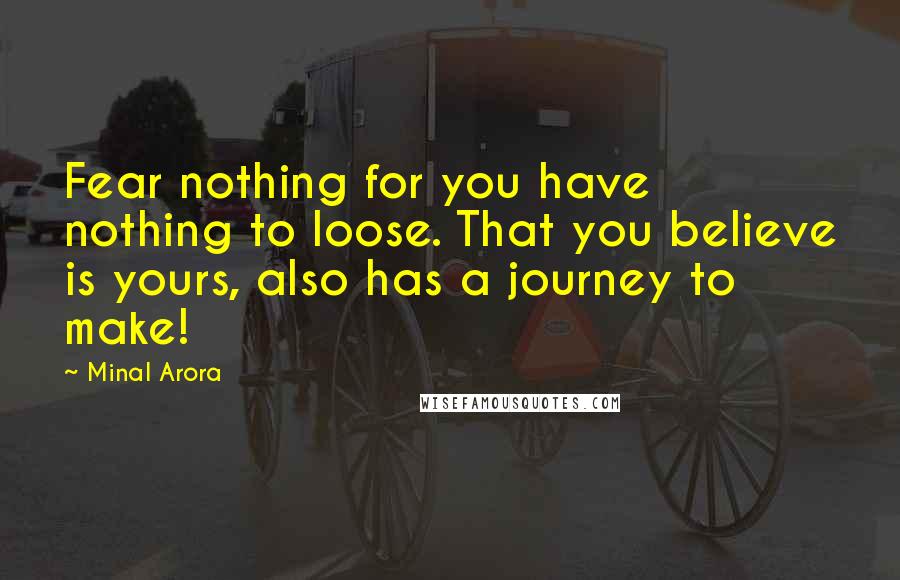 Minal Arora Quotes: Fear nothing for you have nothing to loose. That you believe is yours, also has a journey to make!