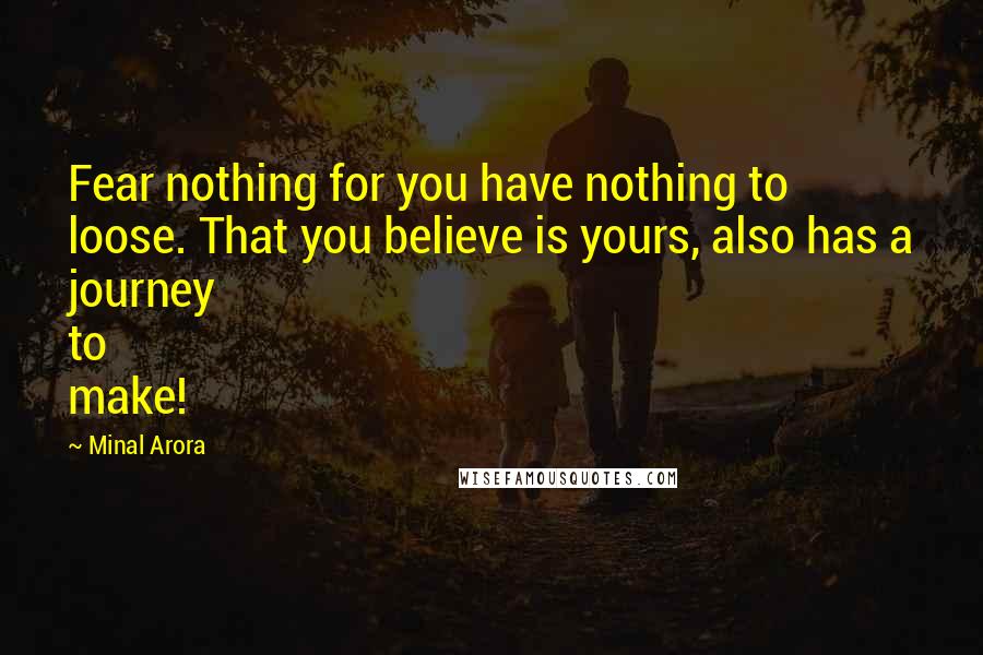 Minal Arora Quotes: Fear nothing for you have nothing to loose. That you believe is yours, also has a journey to make!