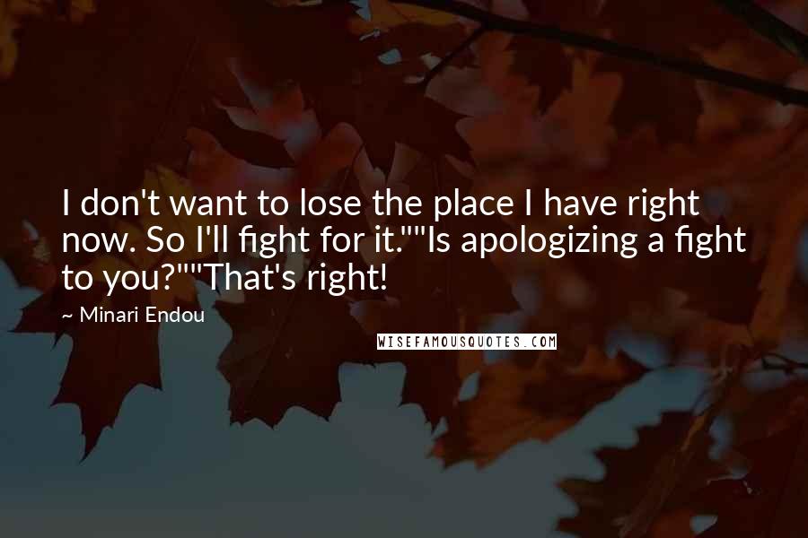 Minari Endou Quotes: I don't want to lose the place I have right now. So I'll fight for it.""Is apologizing a fight to you?""That's right!