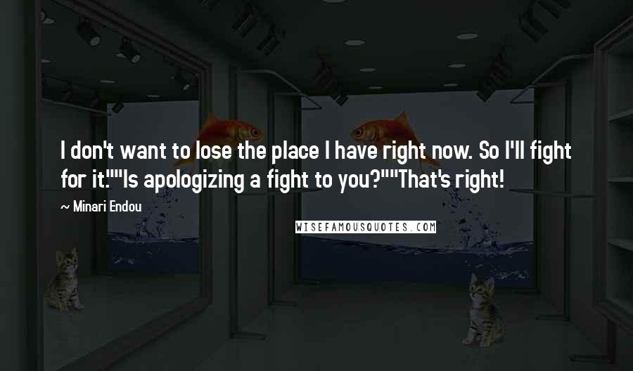 Minari Endou Quotes: I don't want to lose the place I have right now. So I'll fight for it.""Is apologizing a fight to you?""That's right!