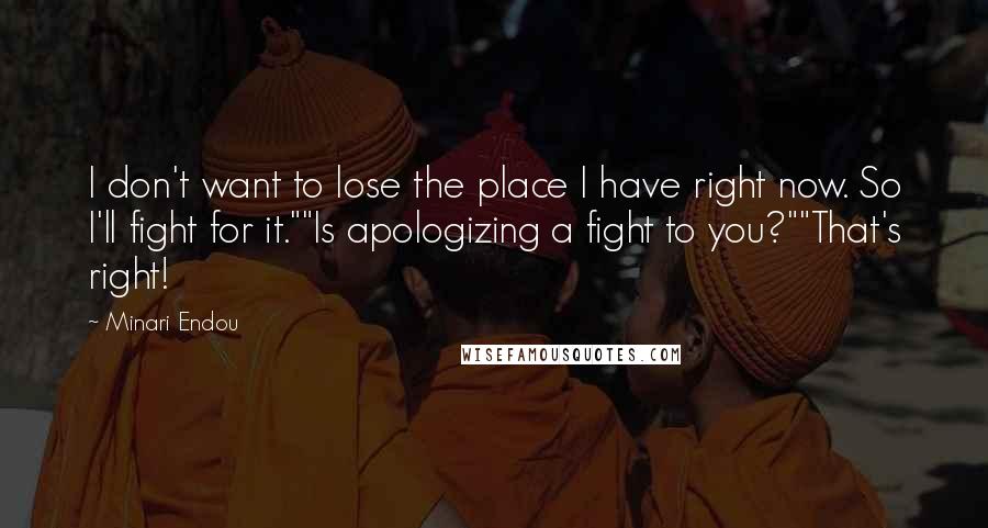Minari Endou Quotes: I don't want to lose the place I have right now. So I'll fight for it.""Is apologizing a fight to you?""That's right!