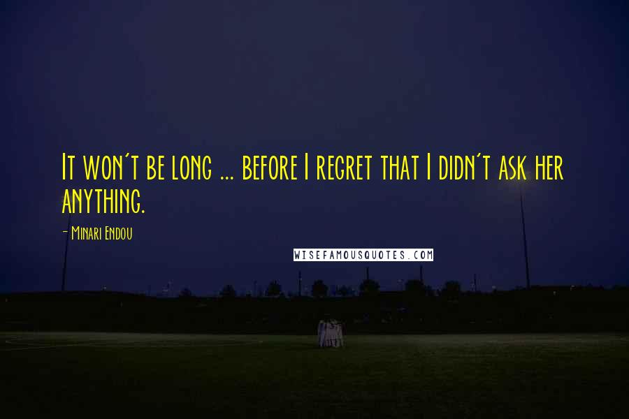 Minari Endou Quotes: It won't be long ... before I regret that I didn't ask her anything.