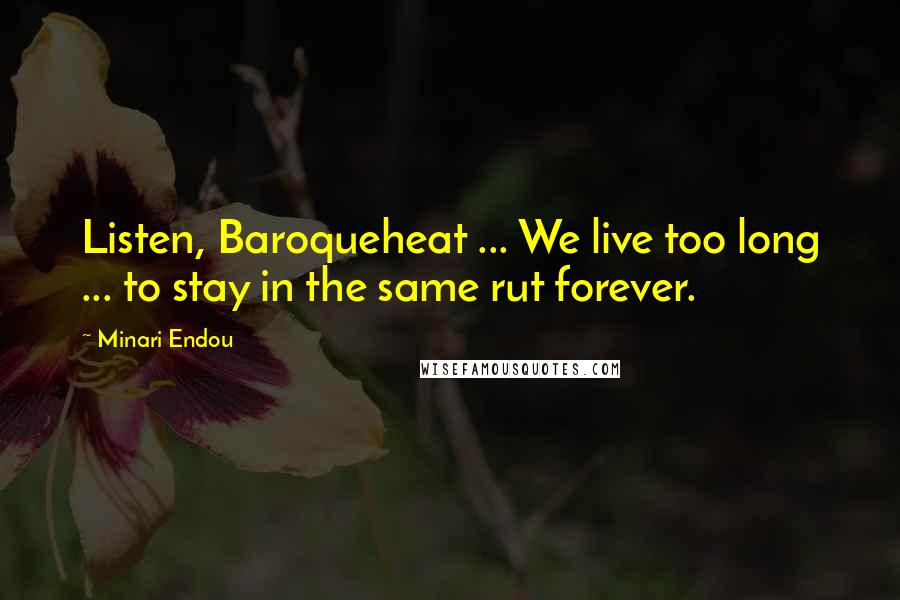 Minari Endou Quotes: Listen, Baroqueheat ... We live too long ... to stay in the same rut forever.