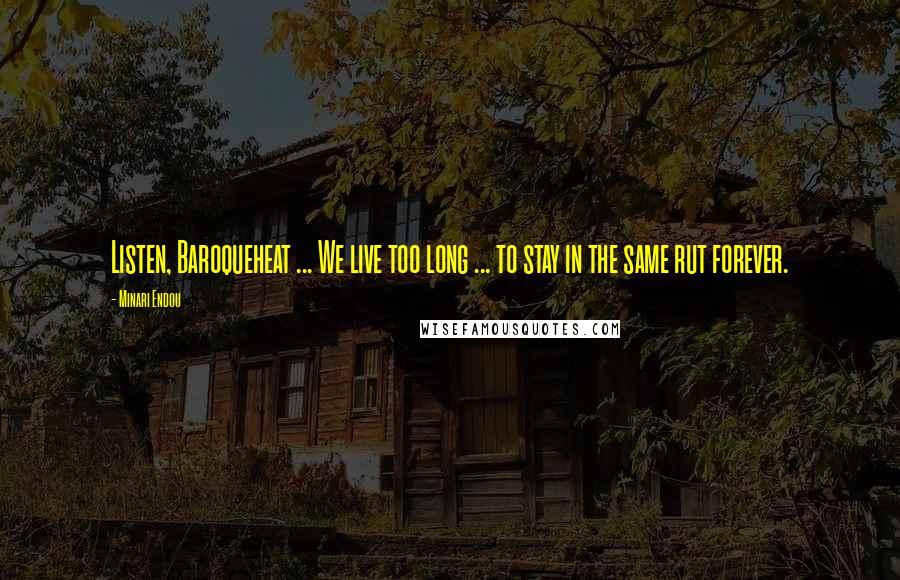 Minari Endou Quotes: Listen, Baroqueheat ... We live too long ... to stay in the same rut forever.