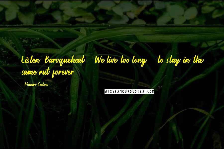 Minari Endou Quotes: Listen, Baroqueheat ... We live too long ... to stay in the same rut forever.