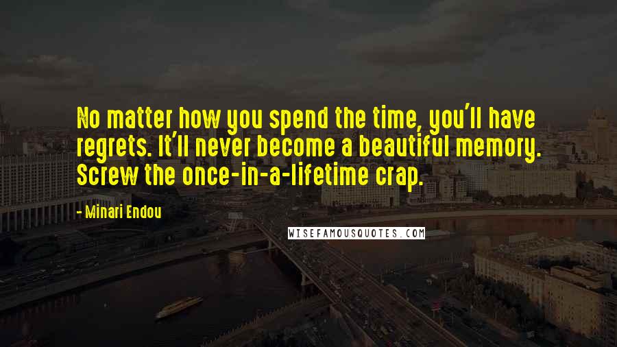 Minari Endou Quotes: No matter how you spend the time, you'll have regrets. It'll never become a beautiful memory. Screw the once-in-a-lifetime crap.