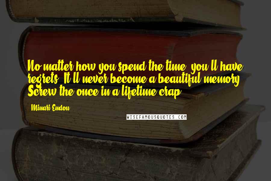 Minari Endou Quotes: No matter how you spend the time, you'll have regrets. It'll never become a beautiful memory. Screw the once-in-a-lifetime crap.