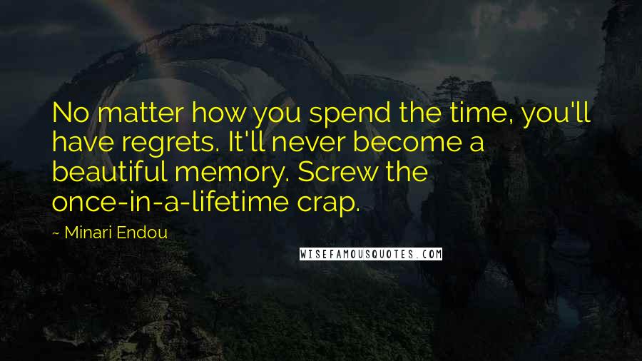 Minari Endou Quotes: No matter how you spend the time, you'll have regrets. It'll never become a beautiful memory. Screw the once-in-a-lifetime crap.