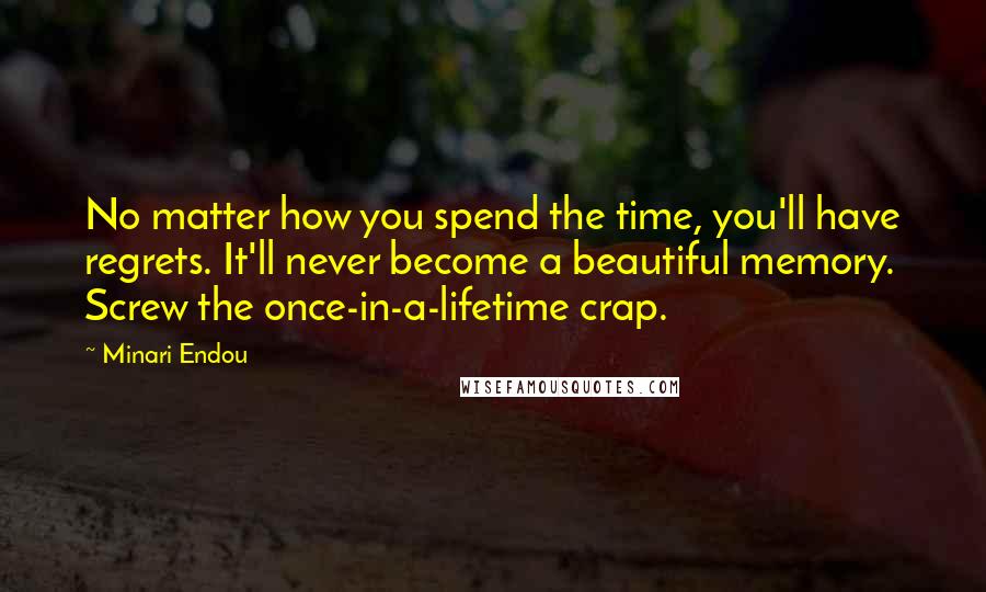 Minari Endou Quotes: No matter how you spend the time, you'll have regrets. It'll never become a beautiful memory. Screw the once-in-a-lifetime crap.