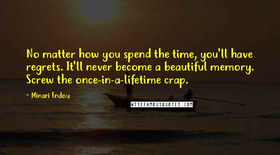 Minari Endou Quotes: No matter how you spend the time, you'll have regrets. It'll never become a beautiful memory. Screw the once-in-a-lifetime crap.