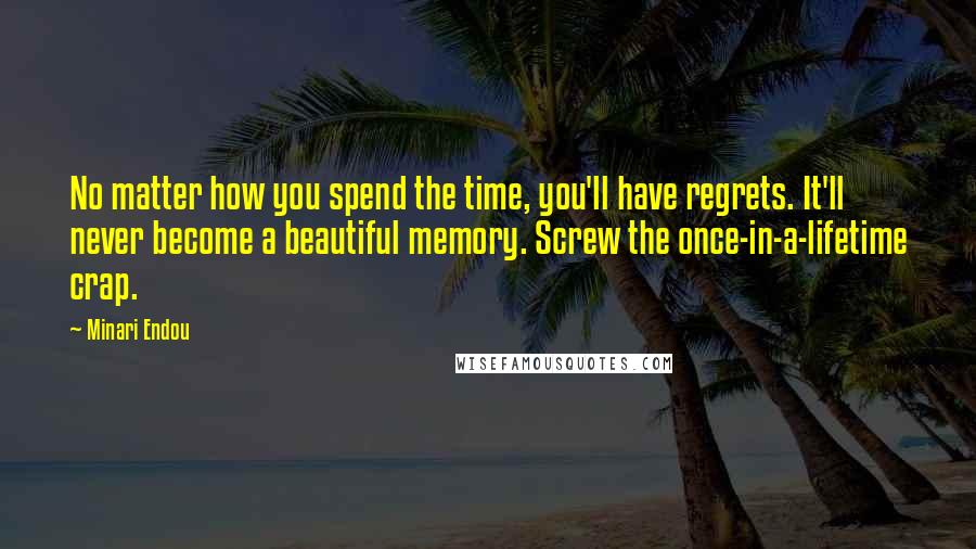 Minari Endou Quotes: No matter how you spend the time, you'll have regrets. It'll never become a beautiful memory. Screw the once-in-a-lifetime crap.