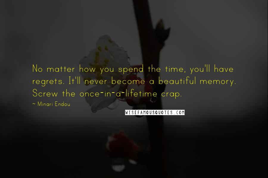 Minari Endou Quotes: No matter how you spend the time, you'll have regrets. It'll never become a beautiful memory. Screw the once-in-a-lifetime crap.