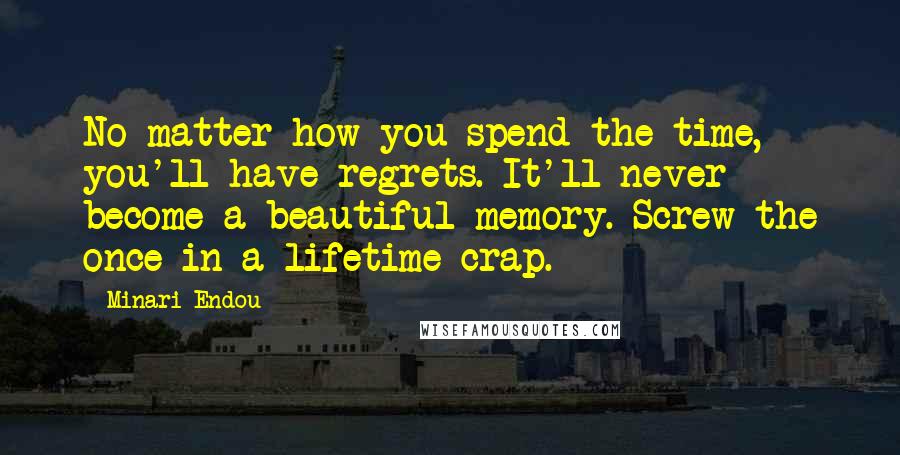 Minari Endou Quotes: No matter how you spend the time, you'll have regrets. It'll never become a beautiful memory. Screw the once-in-a-lifetime crap.