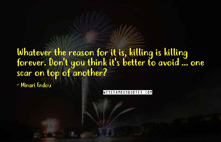 Minari Endou Quotes: Whatever the reason for it is, killing is killing forever. Don't you think it's better to avoid ... one scar on top of another?