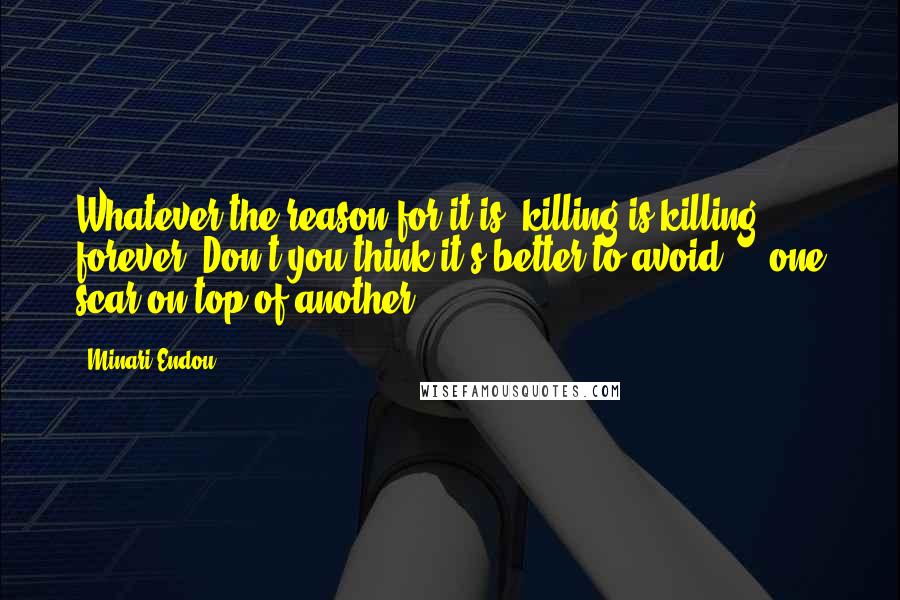 Minari Endou Quotes: Whatever the reason for it is, killing is killing forever. Don't you think it's better to avoid ... one scar on top of another?